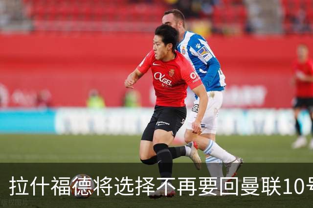 拉什福德将选择不再要回曼联10号，预计穿上14号球衣