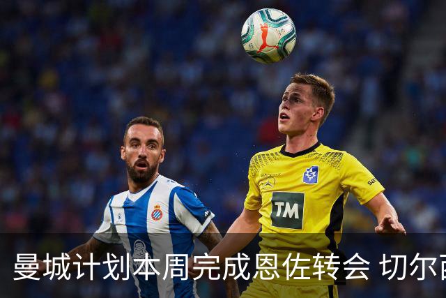 曼城计划本周完成恩佐转会 切尔西抬高要价至1.4亿