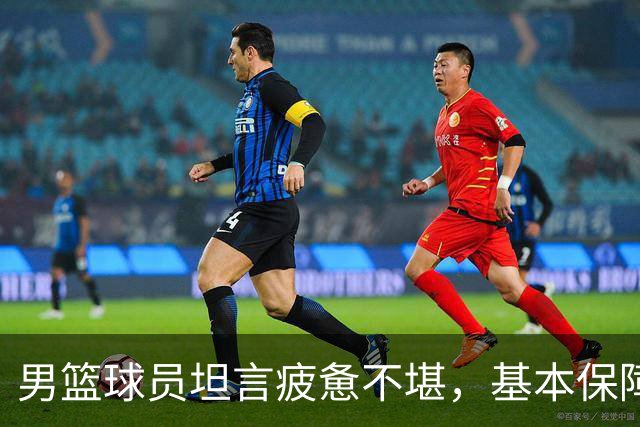 男篮球员坦言疲惫不堪，基本保障难以满足